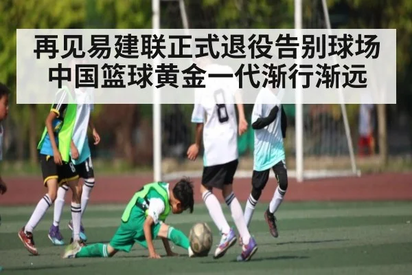 再见易建联正式退役告别球场 中国篮球黄金一代渐行渐远